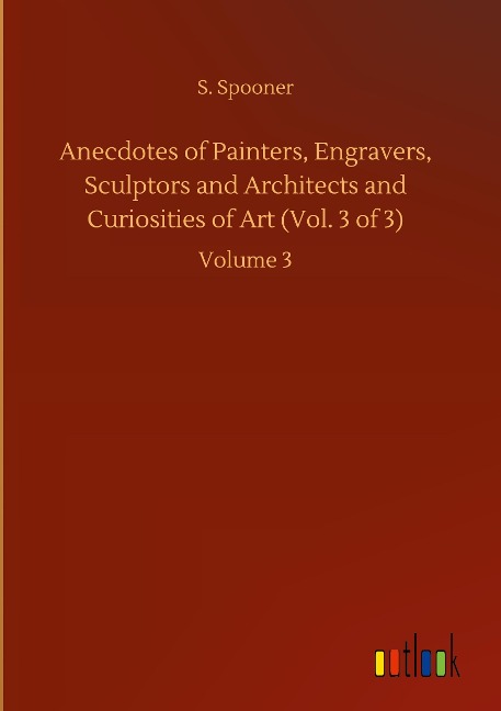 Anecdotes of Painters, Engravers, Sculptors and Architects and Curiosities of Art (Vol. 3 of 3): Volume 3