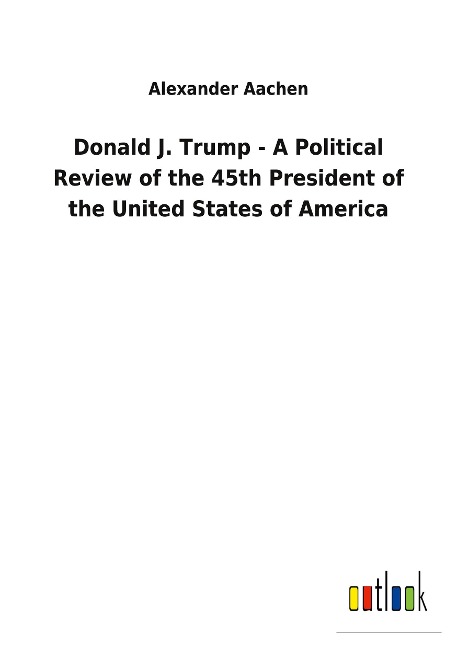 Donald J. Trump - A Political Review of the 45th President of the United States of America