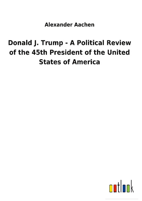 Donald J. Trump - A Political Review of the 45th President of the United States of America