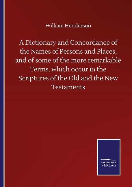 A Dictionary and Concordance of the Names of Persons and Places, and of some of the more remarkable Terms, which occur in the Scriptures of the Old and the New Testaments
