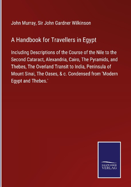 A Handbook for Travellers in Egypt: Including Descriptions of the Course of the Nile to the Second Cataract, Alexandria, Cairo, The Pyramids, and Thebes, The Overland Transit to India, Peninsula of Mount Sinai, The Oases, & c. Condensed from Modern Egypt 
