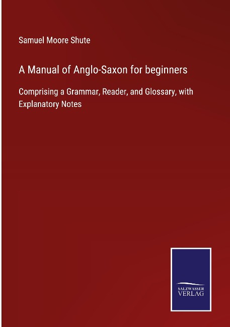 A Manual of Anglo-Saxon for beginners: Comprising a Grammar, Reader, and Glossary, with Explanatory Notes