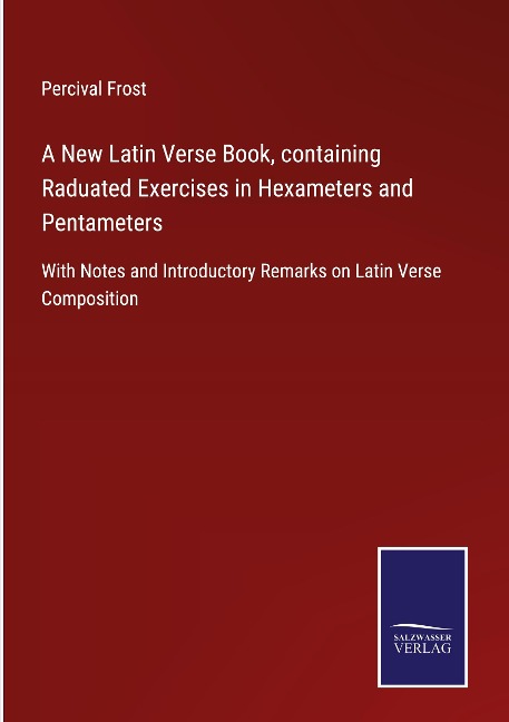 A New Latin Verse Book, containing Raduated Exercises in Hexameters and Pentameters: With Notes and Introductory Remarks on Latin Verse Composition