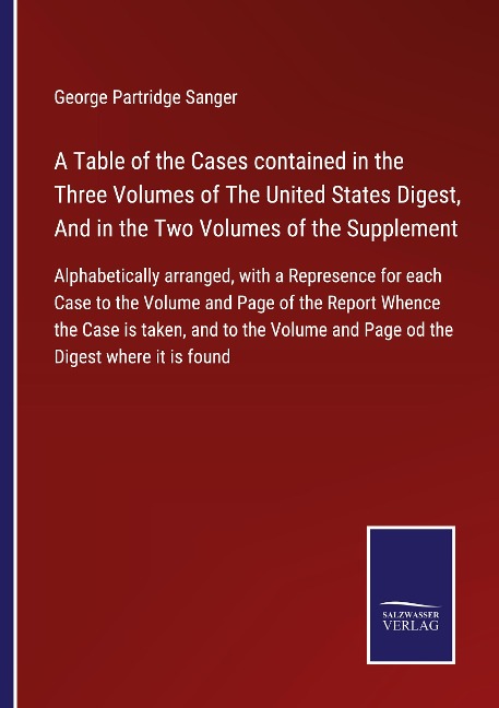 A Table of the Cases contained in the Three Volumes of The United States Digest, And in the Two Volumes of the Supplement: Alphabetically arranged, with a Represence for each Case to the Volume and Page of the Report Whence the Case is taken, and to the V