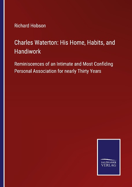 Charles Waterton: His Home, Habits, and Handiwork: Reminiscences of an Intimate and Most Confiding Personal Association for nearly Thirty Years
