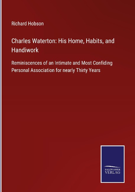Charles Waterton: His Home, Habits, and Handiwork: Reminiscences of an Intimate and Most Confiding Personal Association for nearly Thirty Years