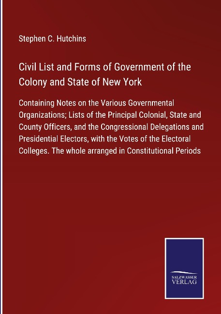 Civil List and Forms of Government of the Colony and State of New York: Containing Notes on the Various Governmental Organizations; Lists of the Principal Colonial, State and County Officers, and the Congressional Delegations and Presidential Electors, wi