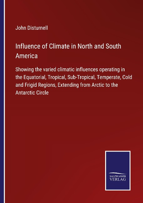 Influence of Climate in North and South America: Showing the varied climatic influences operating in the Equatorial, Tropical, Sub-Tropical, Temperate, Cold and Frigid Regions, Extending from Arctic to the Antarctic Circle