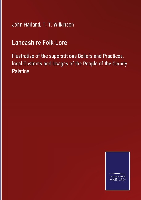 Lancashire Folk-Lore: Illustrative of the superstitious Beliefs and Practices, local Customs and Usages of the People of the County Palatine