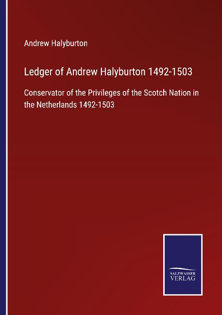 Ledger of Andrew Halyburton 1492-1503: Conservator of the Privileges of the Scotch Nation in the Netherlands 1492-1503