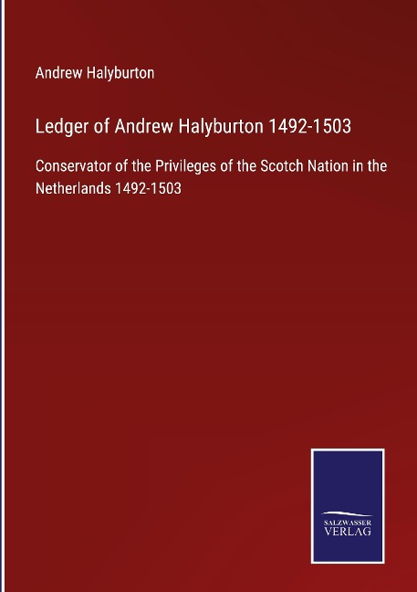 Ledger of Andrew Halyburton 1492-1503: Conservator of the Privileges of the Scotch Nation in the Netherlands 1492-1503