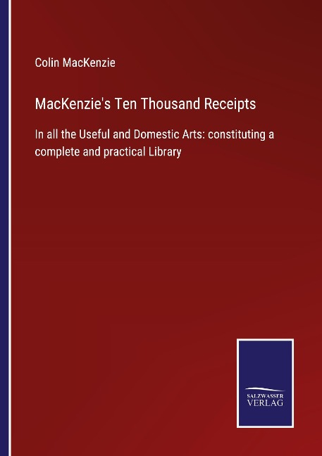 MacKenzies Ten Thousand Receipts: In all the Useful and Domestic Arts: constituting a complete and practical Library