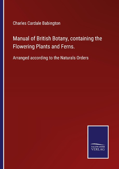 Manual of British Botany, containing the Flowering Plants and Ferns.: Arranged according to the Naturals Orders