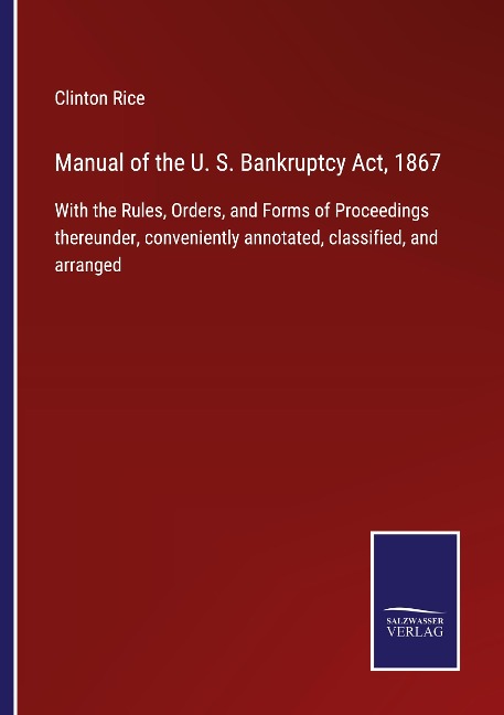 Manual of the U. S. Bankruptcy Act, 1867: With the Rules, Orders, and Forms of Proceedings thereunder, conveniently annotated, classified, and arranged