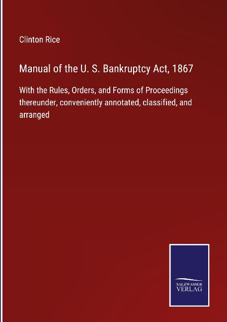 Manual of the U. S. Bankruptcy Act, 1867: With the Rules, Orders, and Forms of Proceedings thereunder, conveniently annotated, classified, and arranged