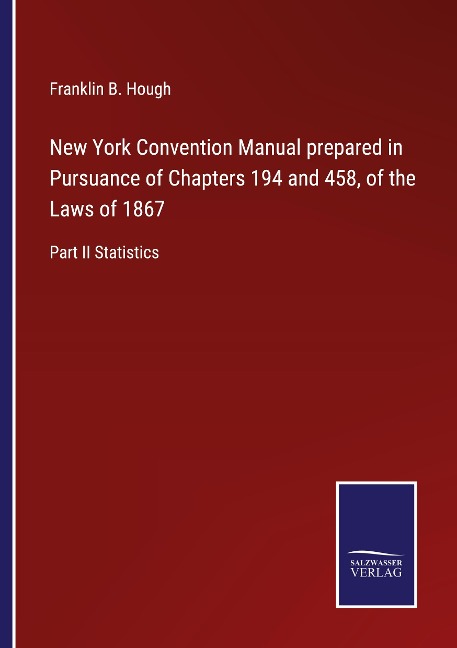 New York Convention Manual prepared in Pursuance of Chapters 194 and 458, of the Laws of 1867: Part II Statistics