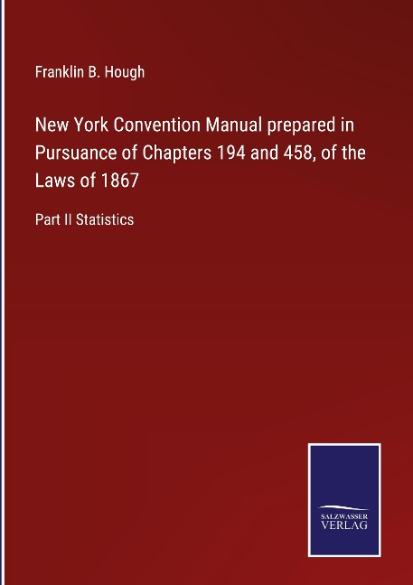 New York Convention Manual prepared in Pursuance of Chapters 194 and 458, of the Laws of 1867: Part II Statistics