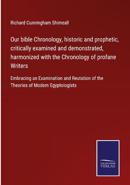 Our bible Chronology, historic and prophetic, critically examined and demonstrated, harmonized with the Chronology of profane Writers: Embracing an Examination and Reutation of the Theories of Modern Egyptologists