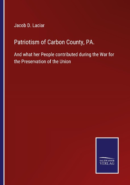 Patriotism of Carbon County, PA.: And what her People contributed during the War for the Preservation of the Union