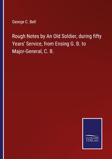 Rough Notes by An Old Soldier, during fifty Years Service, from Ensing G. B. to Major-General, C. B.