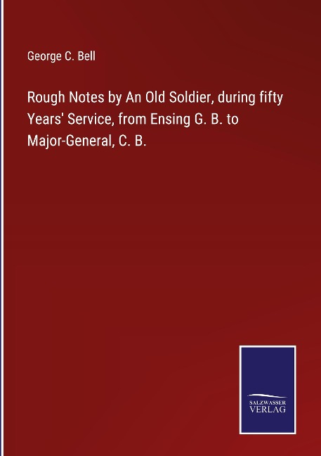 Rough Notes by An Old Soldier, during fifty Years Service, from Ensing G. B. to Major-General, C. B.