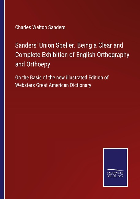 Sanders Union Speller. Being a Clear and Complete Exhibition of English Orthography and Orthoepy: On the Basis of the new illustrated Edition of Websters Great American Dictionary