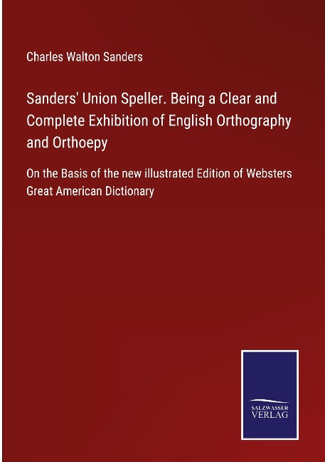 Sanders Union Speller. Being a Clear and Complete Exhibition of English Orthography and Orthoepy: On the Basis of the new illustrated Edition of Websters Great American Dictionary