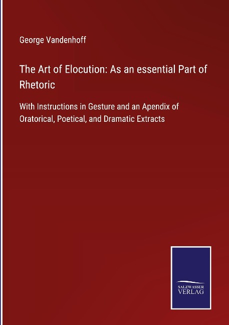 The Art of Elocution: As an essential Part of Rhetoric: With Instructions in Gesture and an Apendix of Oratorical, Poetical, and Dramatic Extracts