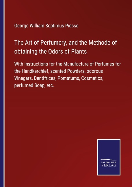 The Art of Perfumery, and the Methode of obtaining the Odors of Plants: With Instructions for the Manufacture of Perfumes for the Handkerchief, scented Powders, odorous Vinegars, Dentifrices, Pomatums, Cosmetics, perfumed Soap, etc.