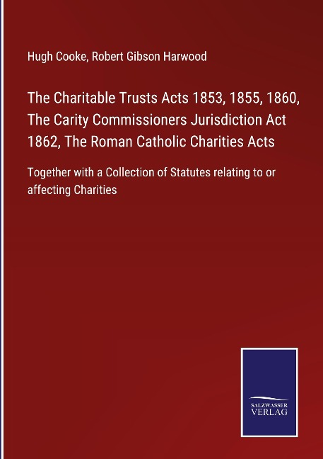 The Charitable Trusts Acts 1853, 1855, 1860, The Carity Commissioners Jurisdiction Act 1862, The Roman Catholic Charities Acts: Together with a Collection of Statutes relating to or affecting Charities
