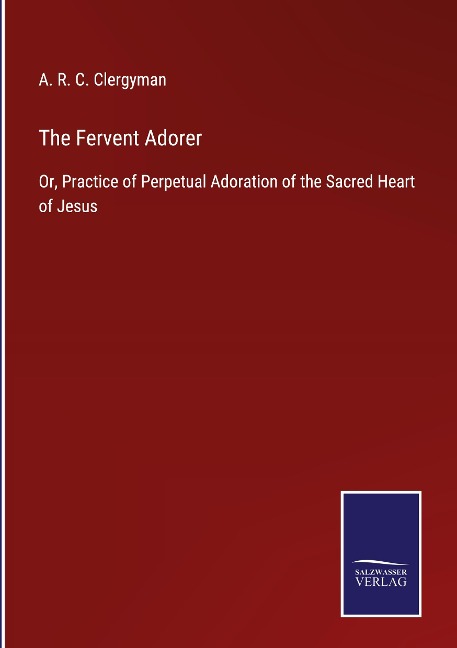 The Fervent Adorer: Or, Practice of Perpetual Adoration of the Sacred Heart of Jesus