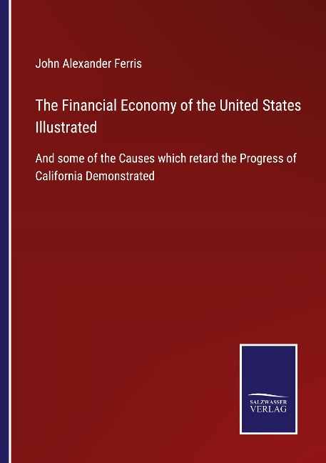 The Financial Economy of the United States Illustrated: And some of the Causes which retard the Progress of California Demonstrated