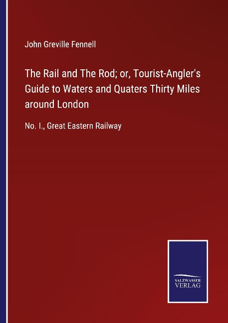 The Rail and The Rod; or, Tourist-Anglers Guide to Waters and Quaters Thirty Miles around London: No. I., Great Eastern Railway