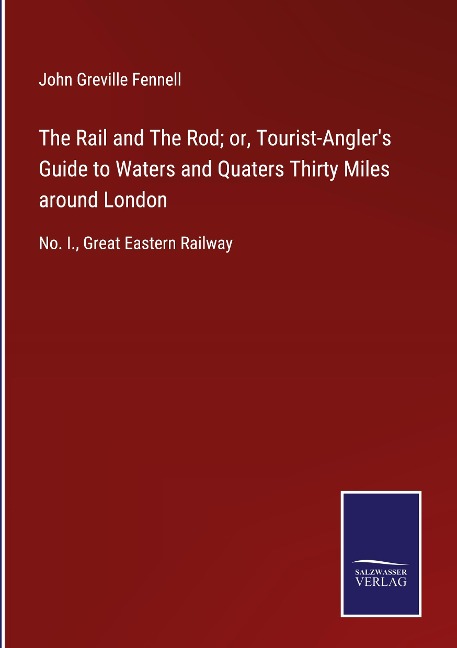 The Rail and The Rod; or, Tourist-Anglers Guide to Waters and Quaters Thirty Miles around London: No. I., Great Eastern Railway