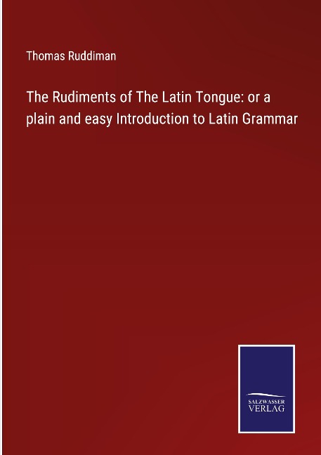 The Rudiments of The Latin Tongue: or a plain and easy Introduction to Latin Grammar