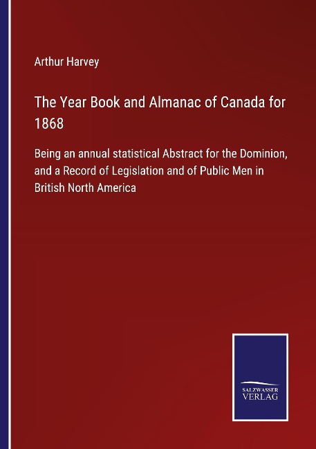 The Year Book and Almanac of Canada for 1868: Being an annual statistical Abstract for the Dominion, and a Record of Legislation and of Public Men in British North America