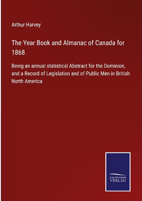 The Year Book and Almanac of Canada for 1868: Being an annual statistical Abstract for the Dominion, and a Record of Legislation and of Public Men in British North America