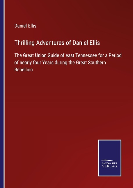Thrilling Adventures of Daniel Ellis: The Great Union Guide of east Tennessee for a Period of nearly four Years during the Great Southern Rebellion