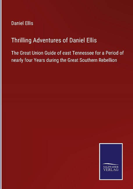 Thrilling Adventures of Daniel Ellis: The Great Union Guide of east Tennessee for a Period of nearly four Years during the Great Southern Rebellion