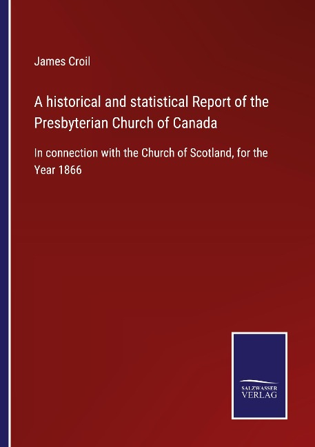 A historical and statistical Report of the Presbyterian Church of Canada: In connection with the Church of Scotland, for the Year 1866