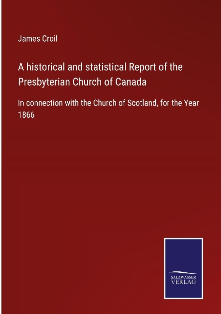 A historical and statistical Report of the Presbyterian Church of Canada: In connection with the Church of Scotland, for the Year 1866