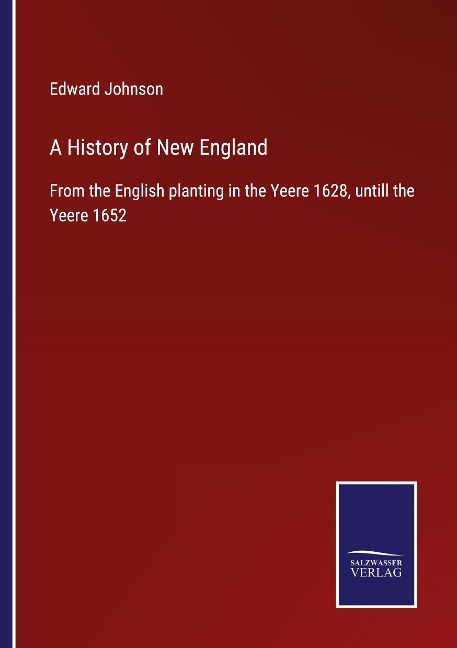 A History of New England: From the English planting in the Yeere 1628, untill the Yeere 1652
