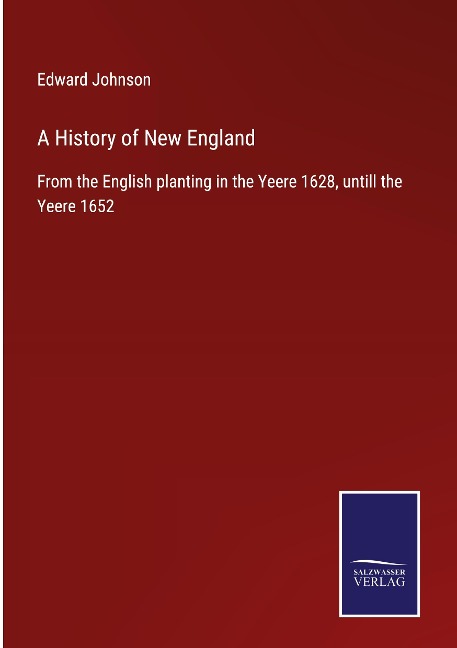 A History of New England: From the English planting in the Yeere 1628, untill the Yeere 1652