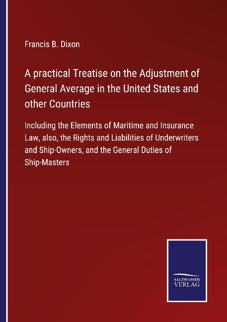 A practical Treatise on the Adjustment of General Average in the United States and other Countries: Including the Elements of Maritime and Insurance Law, also, the Rights and Liabilities of Underwriters and Ship-Owners, and the General Duties of Ship-Mast
