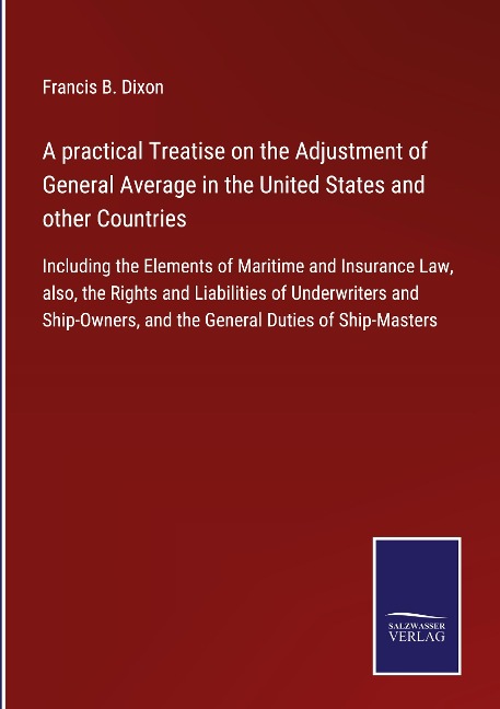 A practical Treatise on the Adjustment of General Average in the United States and other Countries: Including the Elements of Maritime and Insurance Law, also, the Rights and Liabilities of Underwriters and Ship-Owners, and the General Duties of Ship-Mast