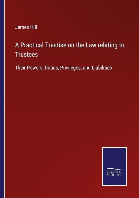 A Practical Treatise on the Law relating to Trustees: Their Powers, Duties, Privileges, and Liabilities