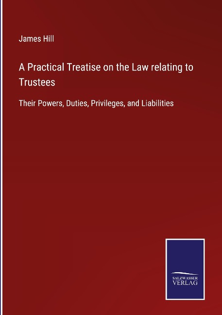 A Practical Treatise on the Law relating to Trustees: Their Powers, Duties, Privileges, and Liabilities