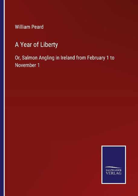 A Year of Liberty: Or, Salmon Angling in Ireland from February 1 to November 1