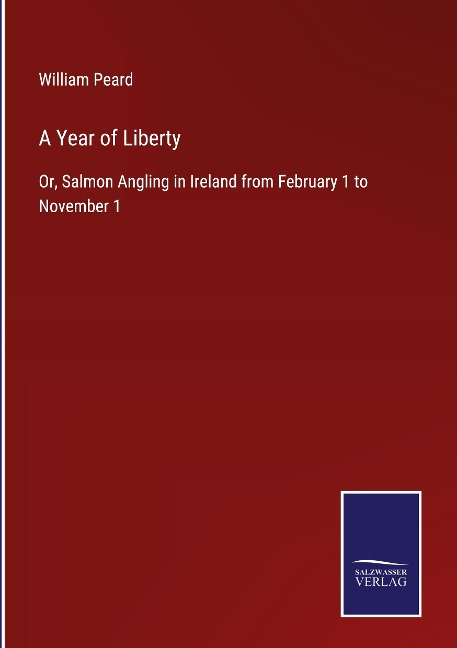 A Year of Liberty: Or, Salmon Angling in Ireland from February 1 to November 1