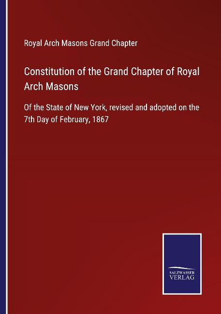 Constitution of the Grand Chapter of Royal Arch Masons: Of the State of New York, revised and adopted on the 7th Day of February, 1867